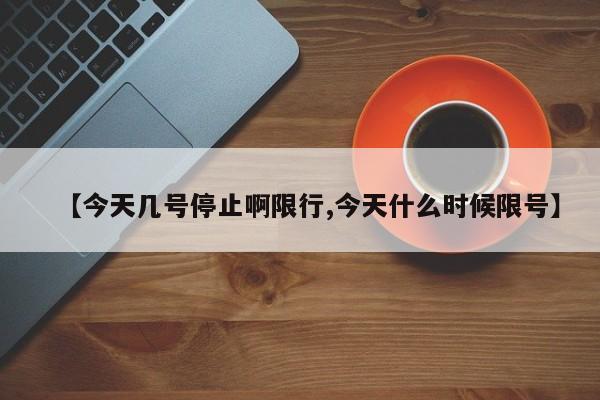 【今天几号停止啊限行,今天什么时候限号】