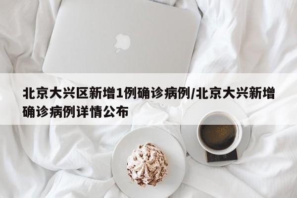 北京大兴区新增1例确诊病例/北京大兴新增确诊病例详情公布