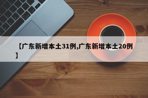 【广东新增本土31例,广东新增本土20例】