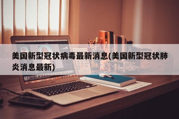 美国新型冠状病毒最新消息(美国新型冠状肺炎消息最新)