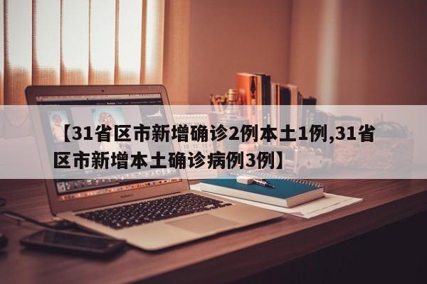 【31省区市新增确诊2例本土1例,31省区市新增本土确诊病例3例】