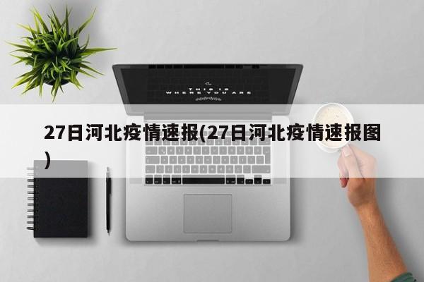 27日河北疫情速报(27日河北疫情速报图)