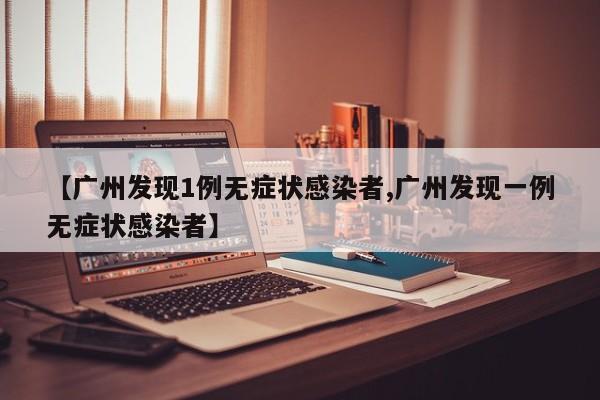 【广州发现1例无症状感染者,广州发现一例无症状感染者】