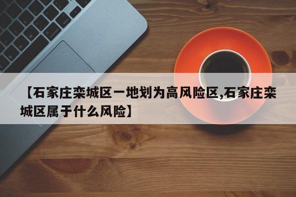 【石家庄栾城区一地划为高风险区,石家庄栾城区属于什么风险】