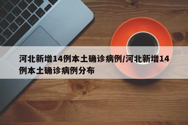 河北新增14例本土确诊病例/河北新增14例本土确诊病例分布