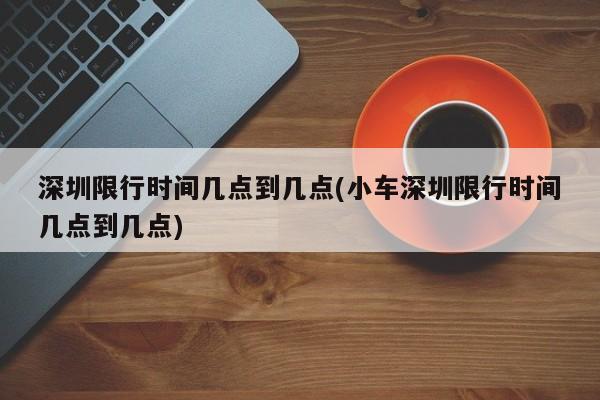 深圳限行时间几点到几点(小车深圳限行时间几点到几点)