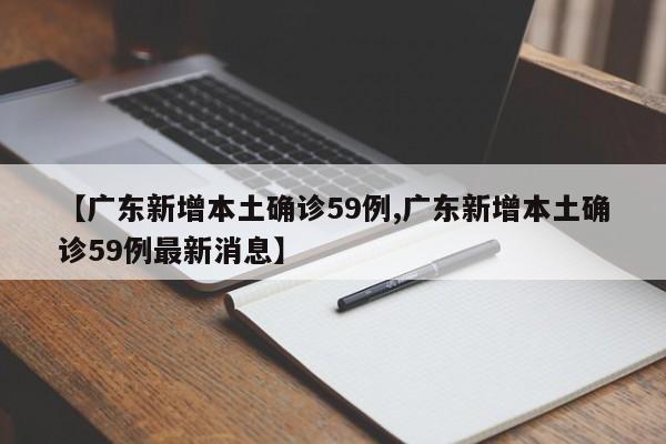 【广东新增本土确诊59例,广东新增本土确诊59例最新消息】