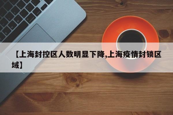 【上海封控区人数明显下降,上海疫情封锁区域】