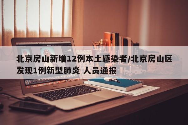 北京房山新增12例本土感染者/北京房山区发现1例新型肺炎 人员通报