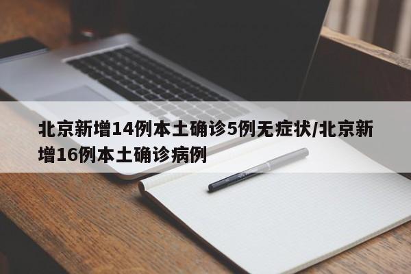 北京新增14例本土确诊5例无症状/北京新增16例本土确诊病例