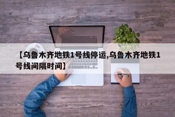 【乌鲁木齐地铁1号线停运,乌鲁木齐地铁1号线间隔时间】