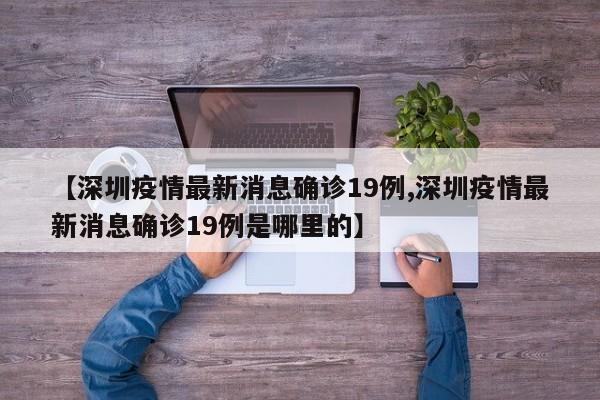 【深圳疫情最新消息确诊19例,深圳疫情最新消息确诊19例是哪里的】