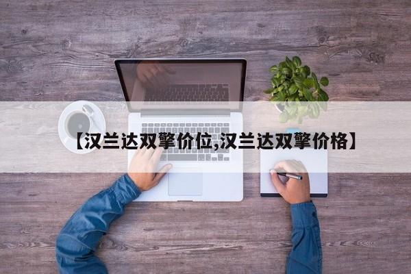 【汉兰达双擎价位,汉兰达双擎价格】
