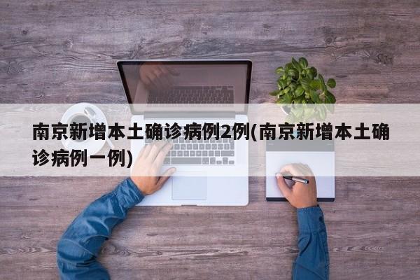 南京新增本土确诊病例2例(南京新增本土确诊病例一例)