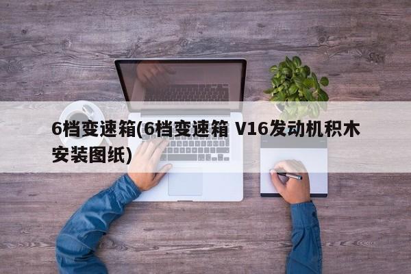 6档变速箱(6档变速箱 V16发动机积木安装图纸)