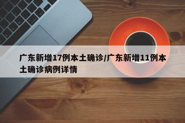 广东新增17例本土确诊/广东新增11例本土确诊病例详情