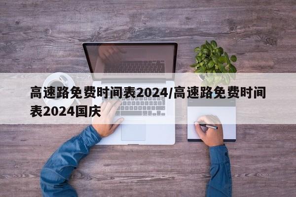 高速路免费时间表2024/高速路免费时间表2024国庆