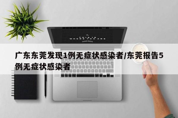 广东东莞发现1例无症状感染者/东莞报告5例无症状感染者
