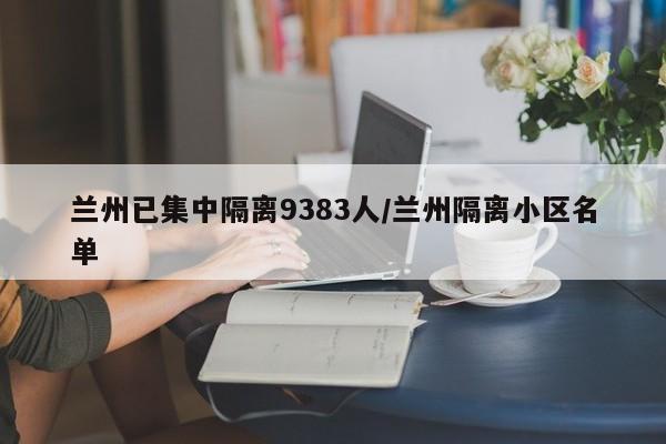 兰州已集中隔离9383人/兰州隔离小区名单