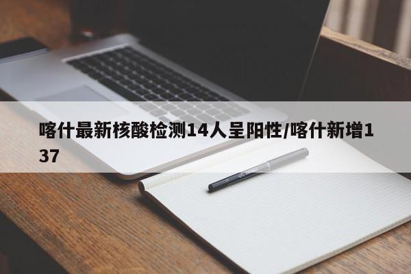 喀什最新核酸检测14人呈阳性/喀什新增137