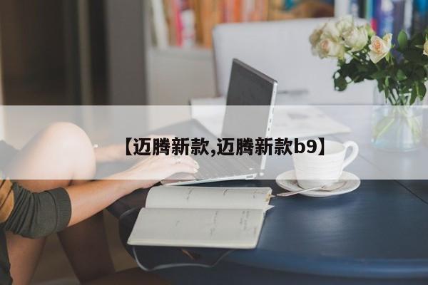 【迈腾新款,迈腾新款b9】