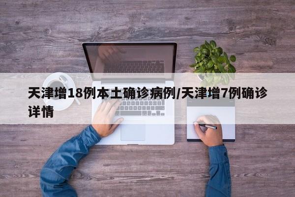 天津增18例本土确诊病例/天津增7例确诊详情