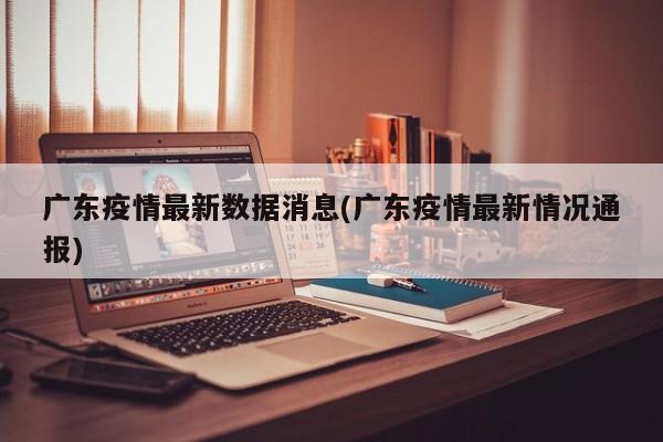 广东疫情最新数据消息(广东疫情最新情况通报)