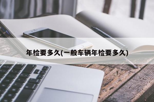 年检要多久(一般车辆年检要多久)