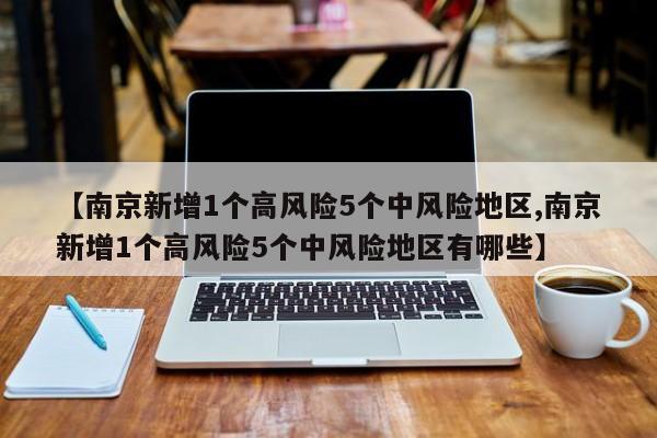 【南京新增1个高风险5个中风险地区,南京新增1个高风险5个中风险地区有哪些】