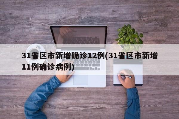 31省区市新增确诊12例(31省区市新增11例确诊病例)