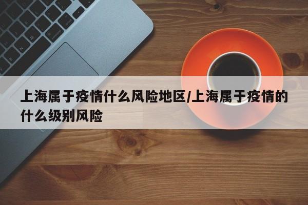 上海属于疫情什么风险地区/上海属于疫情的什么级别风险