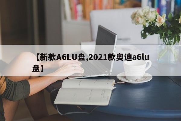 【新款A6LU盘,2021款奥迪a6lu盘】