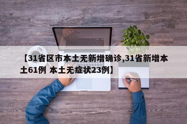 【31省区市本土无新增确诊,31省新增本土61例 本土无症状23例】