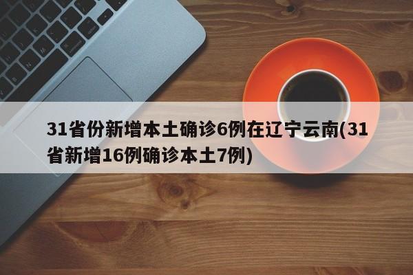 31省份新增本土确诊6例在辽宁云南(31省新增16例确诊本土7例)