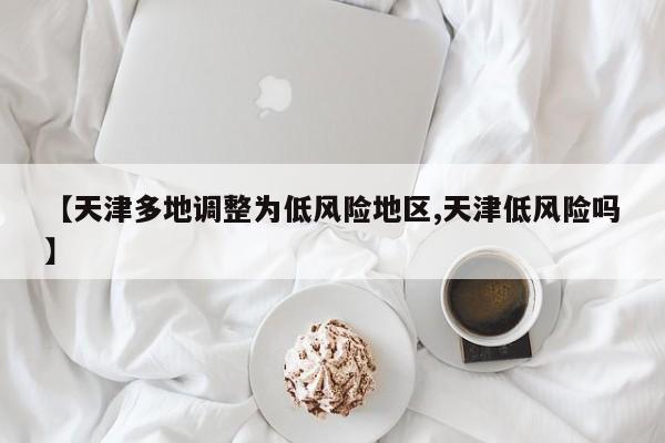 【天津多地调整为低风险地区,天津低风险吗】