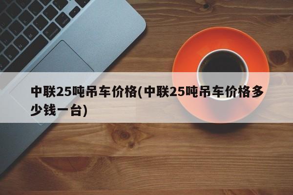 中联25吨吊车价格(中联25吨吊车价格多少钱一台)