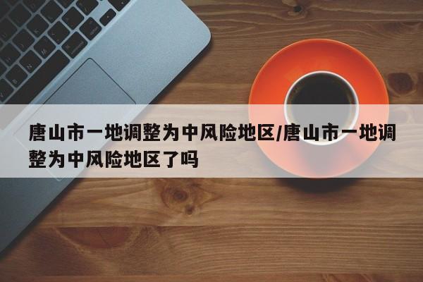 唐山市一地调整为中风险地区/唐山市一地调整为中风险地区了吗