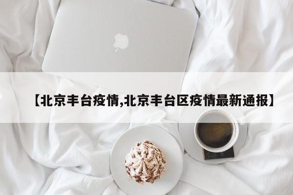 【北京丰台疫情,北京丰台区疫情最新通报】