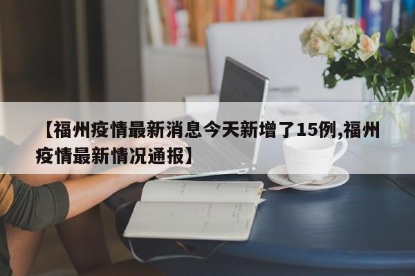 【福州疫情最新消息今天新增了15例,福州疫情最新情况通报】