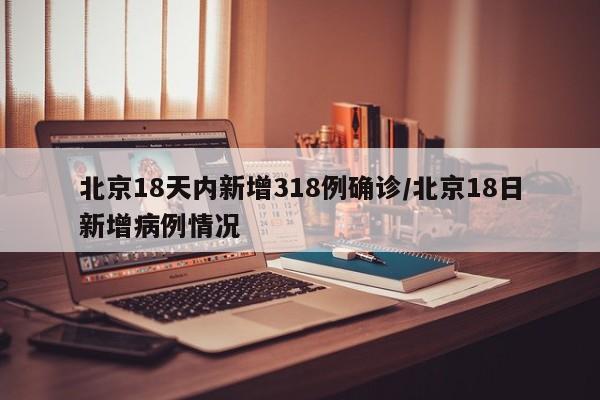 北京18天内新增318例确诊/北京18日新增病例情况