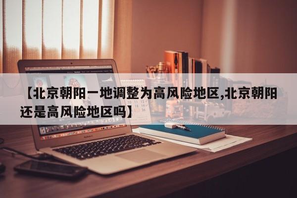 【北京朝阳一地调整为高风险地区,北京朝阳还是高风险地区吗】