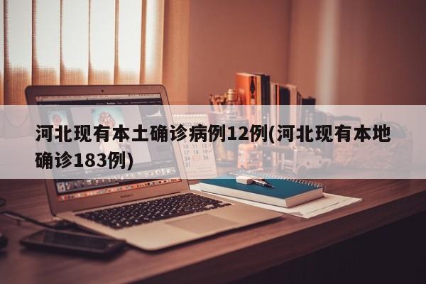河北现有本土确诊病例12例(河北现有本地确诊183例)