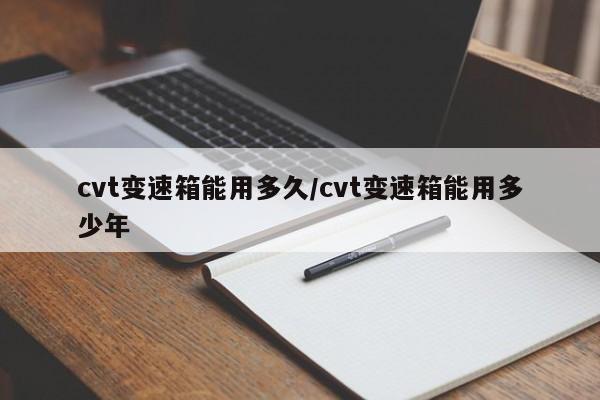 cvt变速箱能用多久/cvt变速箱能用多少年