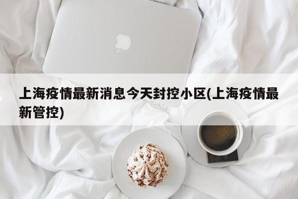 上海疫情最新消息今天封控小区(上海疫情最新管控)