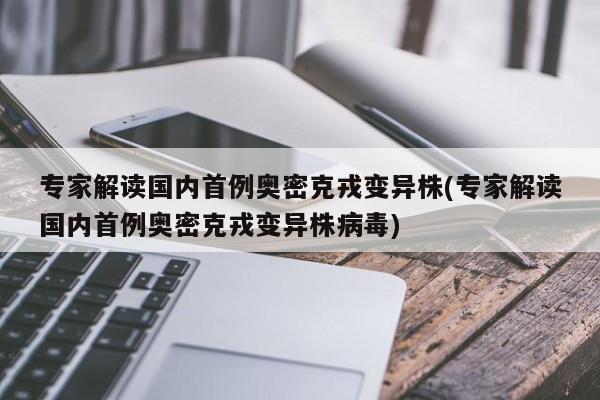 专家解读国内首例奥密克戎变异株(专家解读国内首例奥密克戎变异株病毒)