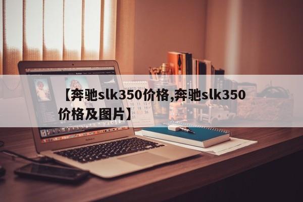 【奔驰slk350价格,奔驰slk350价格及图片】