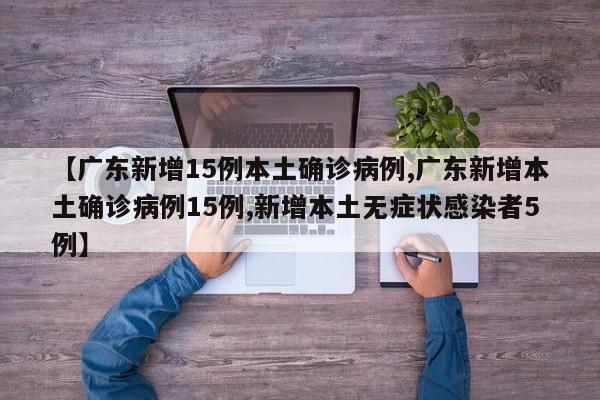 【广东新增15例本土确诊病例,广东新增本土确诊病例15例,新增本土无症状感染者5例】