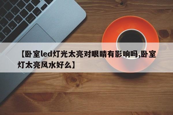 【卧室led灯光太亮对眼睛有影响吗,卧室灯太亮风水好么】