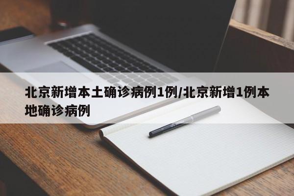 北京新增本土确诊病例1例/北京新增1例本地确诊病例