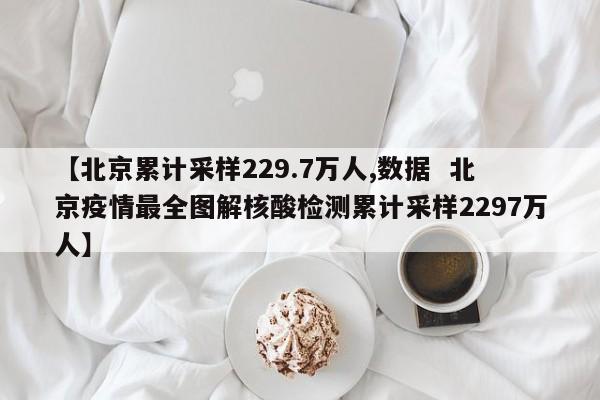 【北京累计采样229.7万人,数据  北京疫情最全图解核酸检测累计采样2297万人】